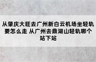 从肇庆大旺去广州新白云机场坐轻轨要怎么走 从广州去鼎湖山轻轨哪个站下站